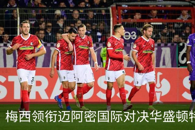 梅西领衔迈阿密国际对决华盛顿特区联，明星球员齐聚一堂